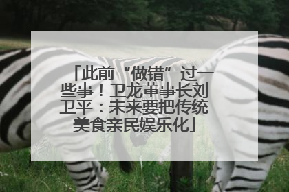 此前“做错”过一些事！卫龙董事长刘卫平：未来要把传统美食亲民娱乐化