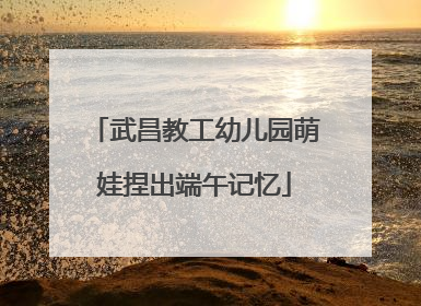 武昌教工幼儿园萌娃捏出端午记忆