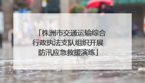 株洲市交通运输综合行政执法支队组织开展防汛应急救援演练