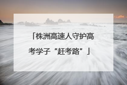 株洲高速人守护高考学子“赶考路”
