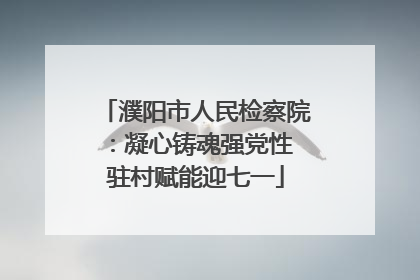 濮阳市人民检察院：凝心铸魂强党性 驻村赋能迎七一