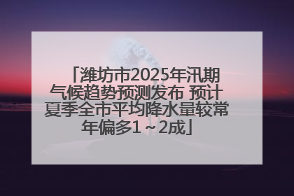 潍坊市2025年汛期气候趋势预测发布 预计夏季全市平均降水量较常年偏多1～2成