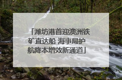 潍坊港首迎澳洲铁矿直达船 海事局护航降本增效新通道