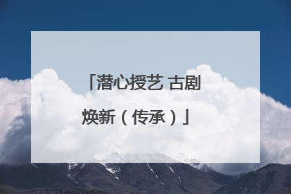 潜心授艺 古剧焕新（传承）