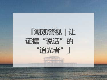 潮观警视｜让证据“说话”的“追光者”