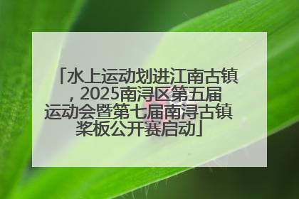 水上运动划进江南古镇，2025南浔区第五届运动会暨第七届南浔古镇桨板公开赛启动