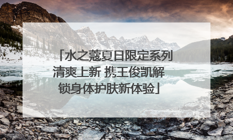 水之蔻夏日限定系列清爽上新 携王俊凯解锁身体护肤新体验