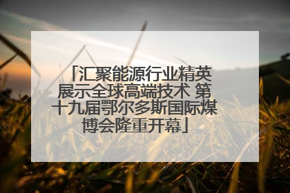 汇聚能源行业精英 展示全球高端技术 第十九届鄂尔多斯国际煤博会隆重开幕