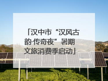 汉中市“汉风古韵·传奇夜”暑期文旅消费季启动