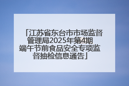 江苏省东台市市场监督管理局2025年第4期端午节前食品安全专项监督抽检信息通告