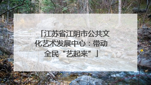 江苏省江阴市公共文化艺术发展中心：带动全民“艺起来”