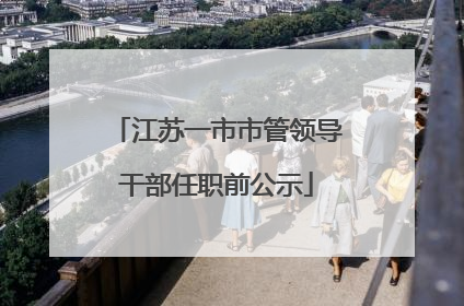 江苏一市市管领导干部任职前公示