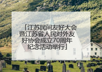 江苏民间友好大会暨江苏省人民对外友好协会成立70周年纪念活动举行