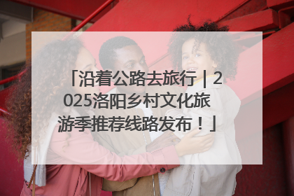 沿着公路去旅行｜2025洛阳乡村文化旅游季推荐线路发布！