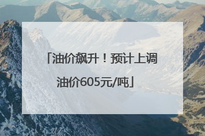 油价飙升！预计上调油价605元/吨