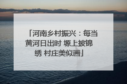 河南乡村振兴：每当黄河日出时 塬上披锦绣 村庄美似画