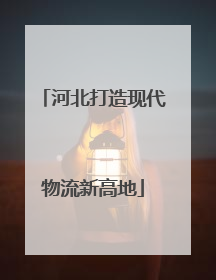 河北打造现代物流新高地