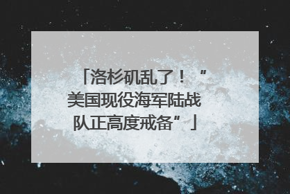 洛杉矶乱了！“美国现役海军陆战队正高度戒备”