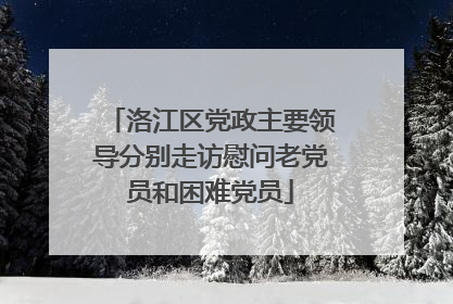 洛江区党政主要领导分别走访慰问老党员和困难党员