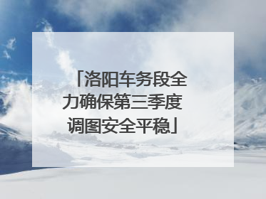洛阳车务段全力确保第三季度调图安全平稳