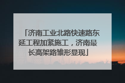 济南工业北路快速路东延工程加紧施工，济南最长高架路雏形显现