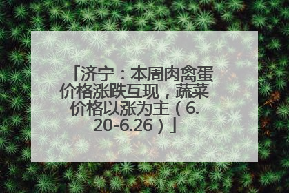 济宁：本周肉禽蛋价格涨跌互现，蔬菜价格以涨为主（6.20-6.26）