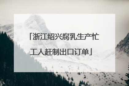 浙江绍兴腐乳生产忙 工人赶制出口订单