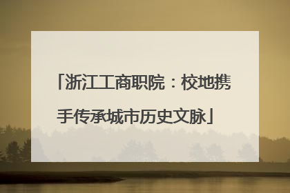 浙江工商职院：校地携手传承城市历史文脉