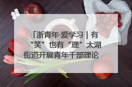 浙青年·爱学习｜有“笑”也有“理”太湖街道开展青年干部理论宣讲“开放麦”