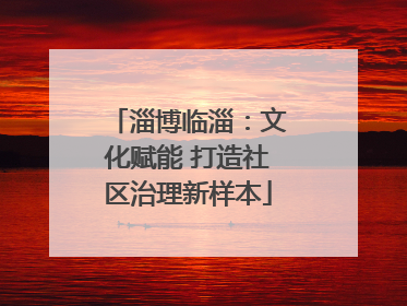 淄博临淄：文化赋能 打造社区治理新样本
