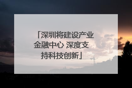 深圳将建设产业金融中心 深度支持科技创新
