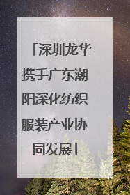 深圳龙华携手广东潮阳深化纺织服装产业协同发展