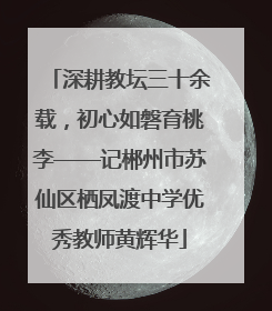 深耕教坛三十余载，初心如磐育桃李——记郴州市苏仙区栖凤渡中学优秀教师黄辉华