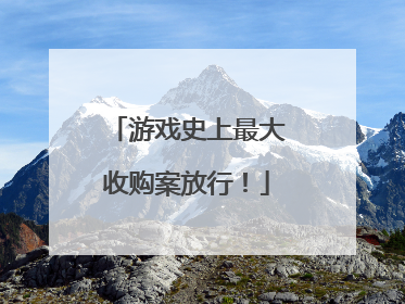 游戏史上最大收购案放行！