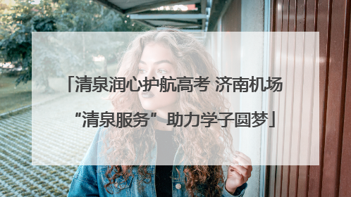 清泉润心护航高考 济南机场“清泉服务”助力学子圆梦