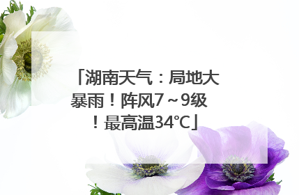 湖南天气：局地大暴雨！阵风7～9级！最高温34℃