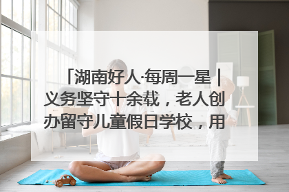 湖南好人·每周一星｜义务坚守十余载，老人创办留守儿童假日学校，用爱传道以心授艺