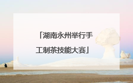 湖南永州举行手工制茶技能大赛