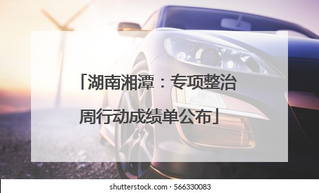 湖南湘潭：专项整治周行动成绩单公布