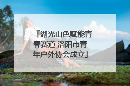 湖光山色赋能青春赛道 洛阳市青年户外协会成立