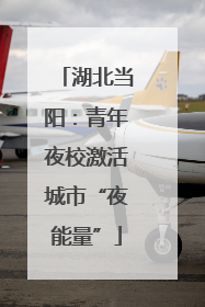 湖北当阳：青年夜校激活城市“夜能量”