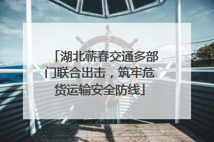 湖北蕲春交通多部门联合出击，筑牢危货运输安全防线