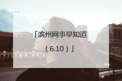 滨州网事早知道（6.10）
