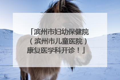 滨州市妇幼保健院（滨州市儿童医院）康复医学科开诊！