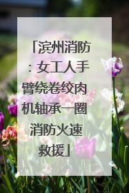 滨州消防：女工人手臂绕卷绞肉机轴承一圈 消防火速救援