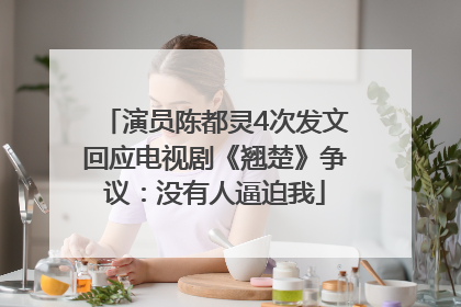 演员陈都灵4次发文回应电视剧《翘楚》争议：没有人逼迫我