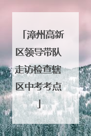 漳州高新区领导带队走访检查辖区中考考点