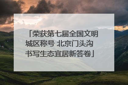 荣获第七届全国文明城区称号 北京门头沟书写生态宜居新答卷