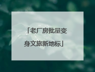老厂房批量变身文旅新地标