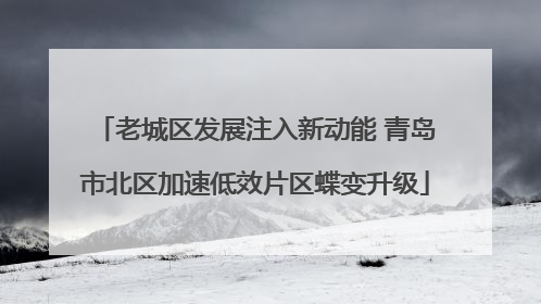老城区发展注入新动能 青岛市北区加速低效片区蝶变升级